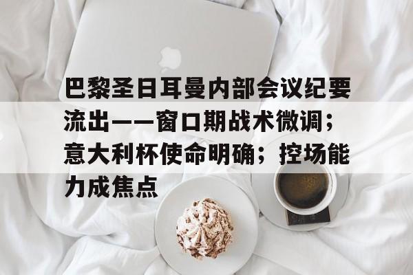 爱游戏地址 -巴黎圣日耳曼内部会议纪要流出——窗口期战术微调；意大利杯使命明确；控场能力成焦点的简单介绍